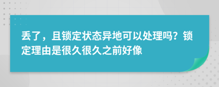 丢了，且锁定状态异地可以处理吗？锁定理由是很久很久之前好像