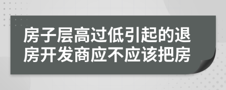 房子层高过低引起的退房开发商应不应该把房