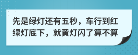 先是绿灯还有五秒，车行到红绿灯底下，就黄灯闪了算不算