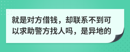 就是对方借钱，却联系不到可以求助警方找人吗，是异地的