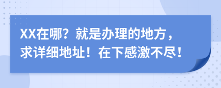 XX在哪？就是办理的地方，求详细地址！在下感激不尽！