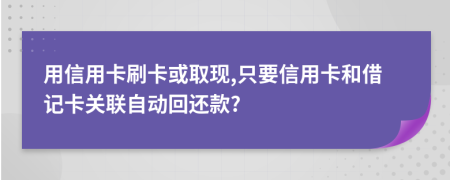 用信用卡刷卡或取现,只要信用卡和借记卡关联自动回还款?