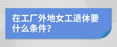 在工厂外地女工退休要什么条件？