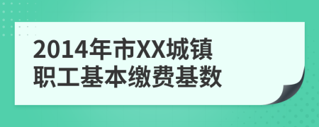 2014年市XX城镇职工基本缴费基数