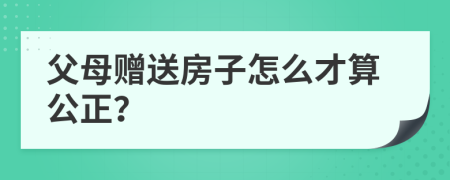 父母赠送房子怎么才算公正？