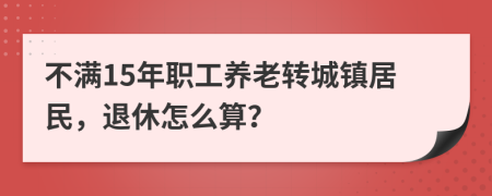 不满15年职工养老转城镇居民，退休怎么算？