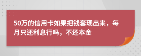 50万的信用卡如果把钱套现出来，每月只还利息行吗，不还本金