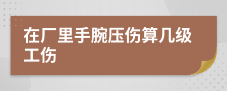 在厂里手腕压伤算几级工伤