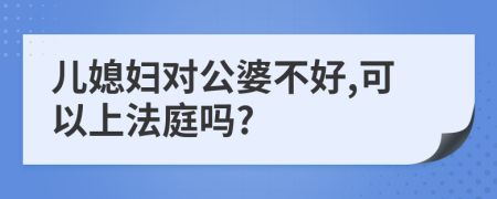 儿媳妇对公婆不好,可以上法庭吗?