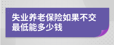 失业养老保险如果不交最低能多少钱