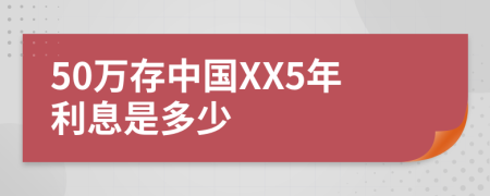 50万存中国XX5年利息是多少