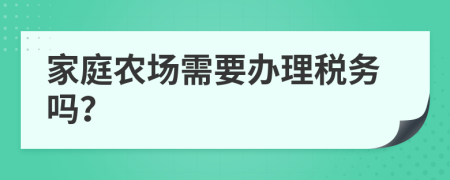 家庭农场需要办理税务吗？