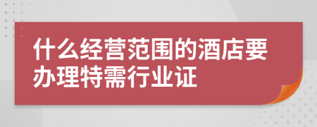 什么经营范围的酒店要办理特需行业证