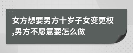 女方想要男方十岁子女变更权,男方不愿意要怎么做