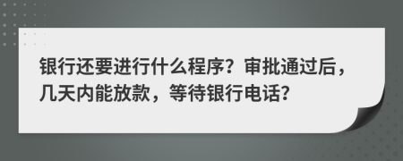 银行还要进行什么程序？审批通过后，几天内能放款，等待银行电话？