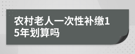 农村老人一次性补缴15年划算吗