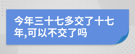 今年三十七多交了十七年,可以不交了吗