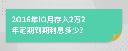 2O16年lO月存入2万2年定期到期利息多少？