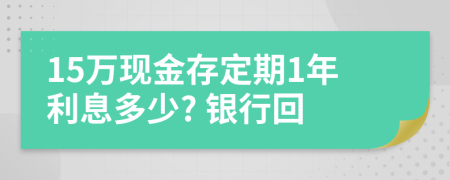 15万现金存定期1年利息多少? 银行回