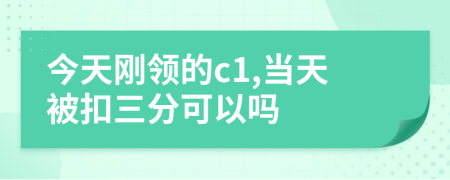 今天刚领的c1,当天被扣三分可以吗