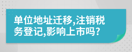 单位地址迁移,注销税务登记,影响上市吗?