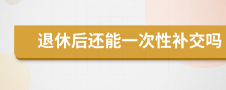 退休后还能一次性补交吗