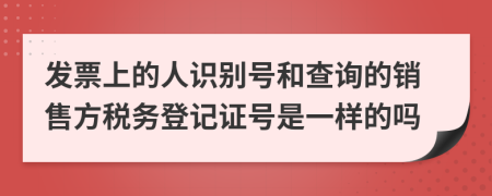 发票上的人识别号和查询的销售方税务登记证号是一样的吗