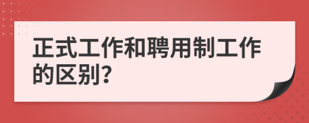 正式工作和聘用制工作的区别？