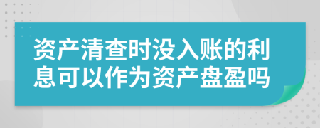 资产清查时没入账的利息可以作为资产盘盈吗