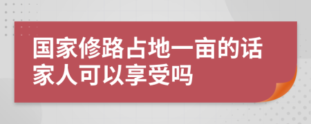 国家修路占地一亩的话家人可以享受吗