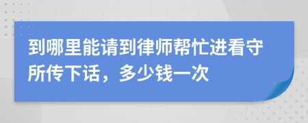 到哪里能请到律师帮忙进看守所传下话，多少钱一次