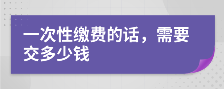 一次性缴费的话，需要交多少钱