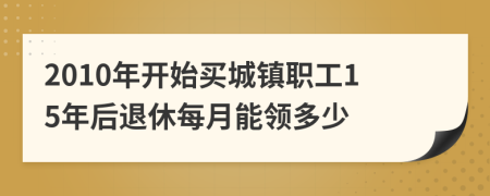 2010年开始买城镇职工15年后退休每月能领多少