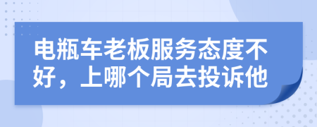 电瓶车老板服务态度不好，上哪个局去投诉他