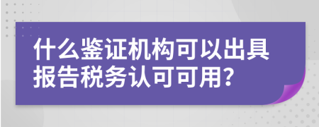 什么鉴证机构可以出具报告税务认可可用？