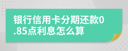 银行信用卡分期还款0.85点利息怎么算
