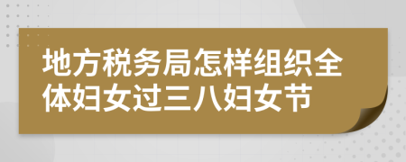 地方税务局怎样组织全体妇女过三八妇女节