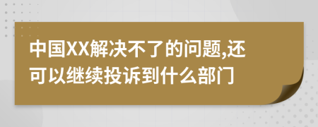 中国XX解决不了的问题,还可以继续投诉到什么部门