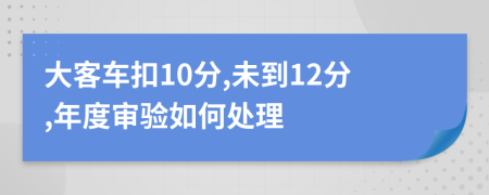 大客车扣10分,未到12分,年度审验如何处理