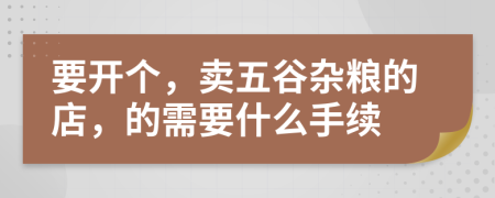 要开个，卖五谷杂粮的店，的需要什么手续