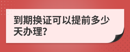 到期换证可以提前多少天办理？