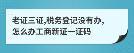 老证三证,税务登记没有办,怎么办工商新证一证码