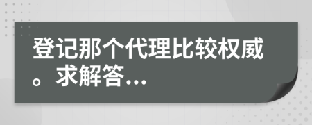 登记那个代理比较权威。求解答...