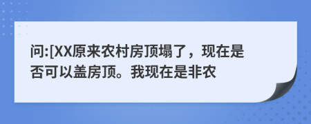 问:[XX原来农村房顶塌了，现在是否可以盖房顶。我现在是非农