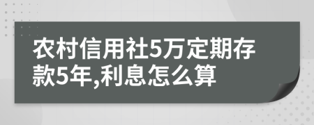 农村信用社5万定期存款5年,利息怎么算