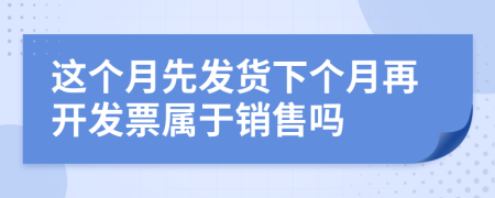 这个月先发货下个月再开发票属于销售吗