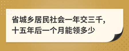 省城乡居民社会一年交三千,十五年后一个月能领多少