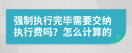 强制执行完毕需要交纳执行费吗？怎么计算的