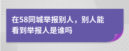 在58同城举报别人，别人能看到举报人是谁吗