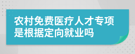 农村免费医疗人才专项是根据定向就业吗